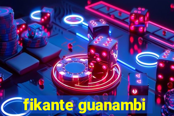 fikante guanambi